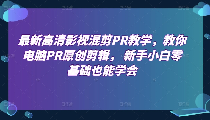 最新高清影视混剪PR教学，教你电脑PR原创剪辑， 新手小白零基础也能学会-一鸣资源网