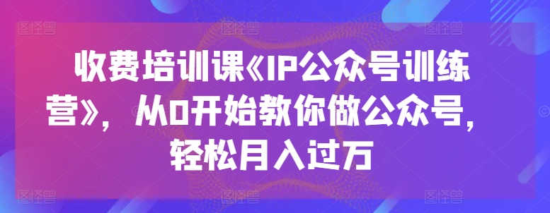 收费培训课《IP公众号训练营》，从0开始教你做公众号，轻松月入过万-一鸣资源网