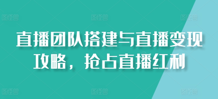 直播团队搭建与直播变现攻略，抢占直播红利-一鸣资源网