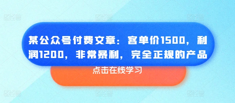 某公众号付费文章：客单价1500，利润1200，非常暴利，完全正规的产品-一鸣资源网