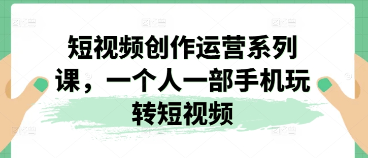 2024视频创作运营系列课，一个人一部手机玩转短视频-一鸣资源网