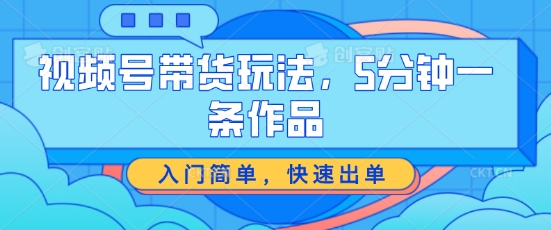 视频号带货玩法，5分钟一条作品，入门简单，快速出单【揭秘】-一鸣资源网