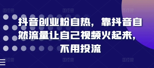 抖音创业粉自热，靠抖音自然流量让自己视频火起来，不用投流-一鸣资源网