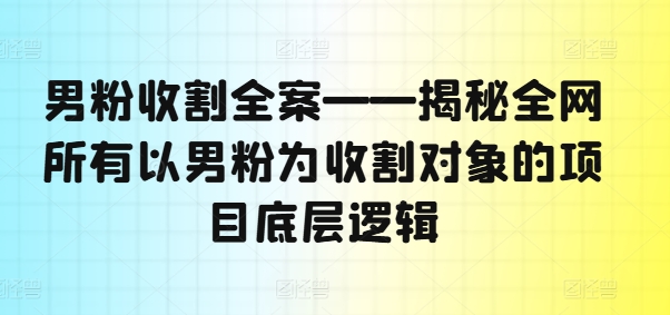 男粉收割全案——揭秘全网所有以男粉为收割对象的项目底层逻辑-一鸣资源网