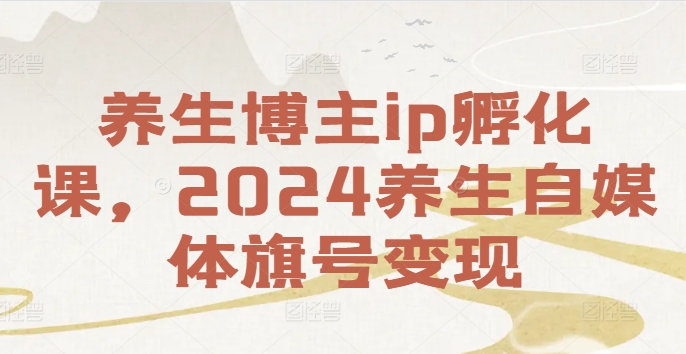 养生博主IP孵化课，2024养生自媒体旗号变现-一鸣资源网