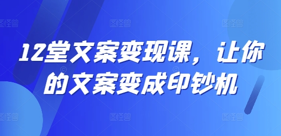 12堂文案变现课，让你的文案变成印钞机-一鸣资源网