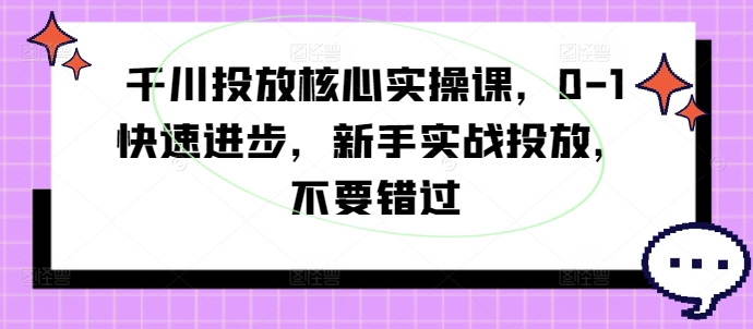 千川投放核心实操课，0-1快速进步，新手实战投放，不要错过-一鸣资源网