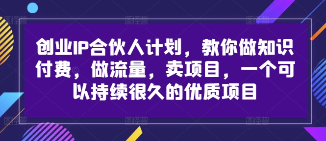 创业IP合伙人计划，教你做知识付费，做流量，卖项目，一个可以持续很久的优质项目-一鸣资源网