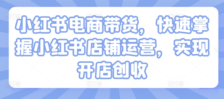 小红书电商带货，快速掌握小红书店铺运营，实现开店创收-一鸣资源网