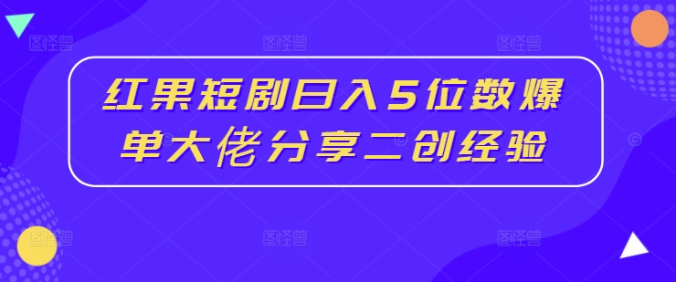 红果短剧日入5位数爆单大佬分享二创经验-一鸣资源网