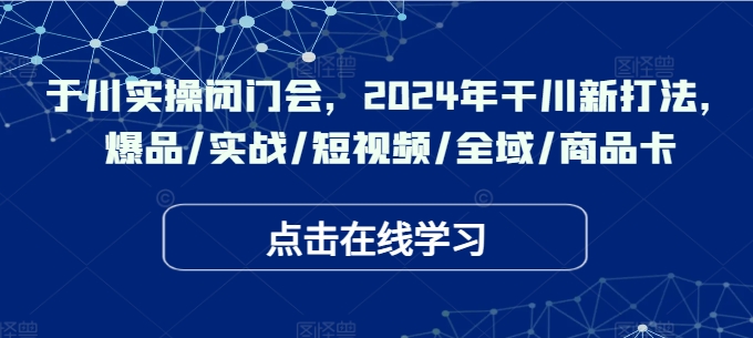 千川实操闭门会，2024年干川新打法，爆品/实战/短视频/全域/商品卡-一鸣资源网