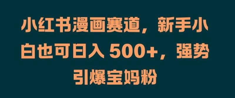 小红书漫画赛道，新手小白也可日入 500+，强势引爆宝妈粉【揭秘】-一鸣资源网