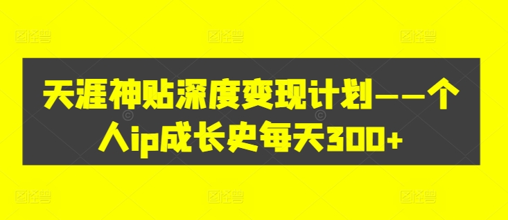 天涯神贴深度变现计划——个人IP成长史每天300+【揭秘】-一鸣资源网