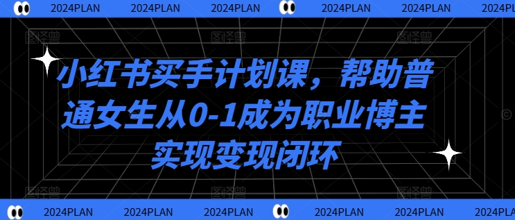 小红书买手计划课，帮助普通女生从0-1成为职业博主实现变现闭环-一鸣资源网