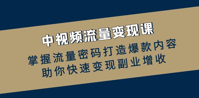 中视频流量变现课：掌握流量密码打造爆款内容，助你快速变现副业增收-一鸣资源网