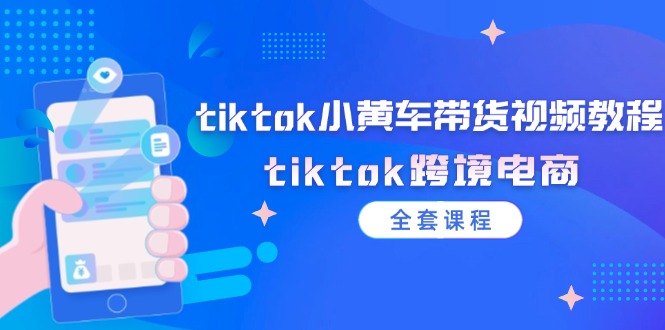 tiktok小黄车带货视频教程，tiktok跨境电商（全套课程）-一鸣资源网