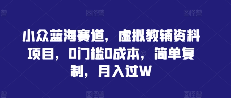 小众蓝海赛道，虚拟教辅资料项目，0门槛0成本，简单复制，月入过W【揭秘】-一鸣资源网