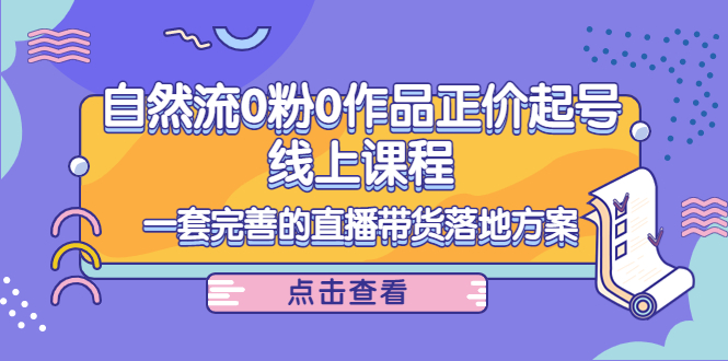 自然流0粉0作品正价起号线上课程：一套完善的直播带货落地方案-一鸣资源网