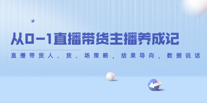 直播带货主播养成记，从0-1数据说话，直播带货人、货、场策略，结果导向-一鸣资源网