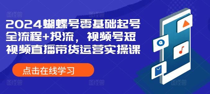 2024蝴蝶号零基础起号全流程+投流，视频号短视频直播带货运营实操课-一鸣资源网