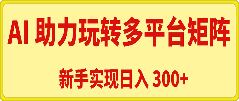 AI 助力，新手轻松玩转多平台矩阵，实现日入 300+-一鸣资源网