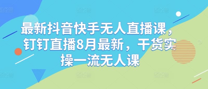 最新抖音快手无人直播课，钉钉直播8月最新，干货实操一流无人课-一鸣资源网