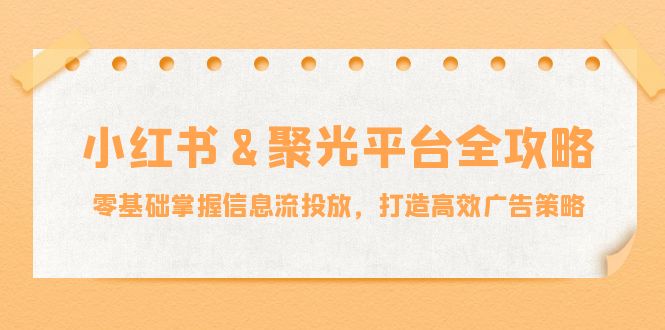 小红薯&聚光平台全攻略：零基础掌握信息流投放，打造高效广告策略-一鸣资源网