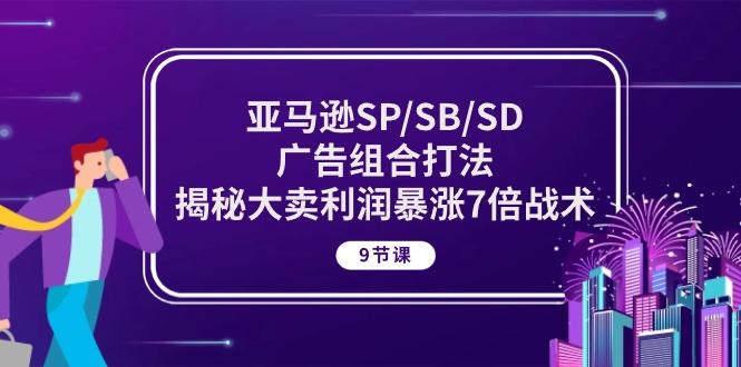 亚马逊SP/SB/SD广告组合打法，揭秘大卖利润暴涨7倍战术 (9节课)-一鸣资源网