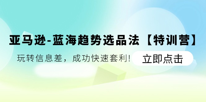 亚马逊-蓝海趋势选品法【特训营】：玩转信息差，成功快速套利!-一鸣资源网