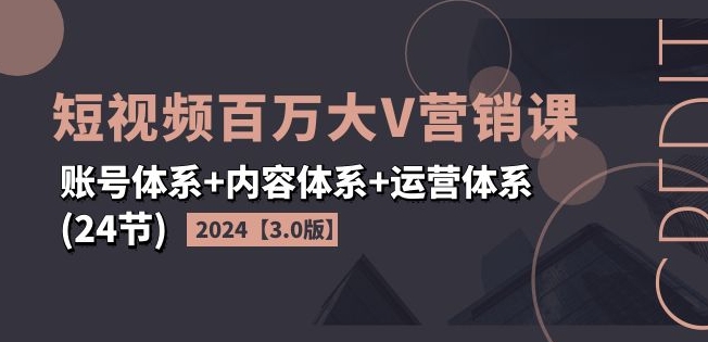 2024短视频百万大V营销课【3.0版】账号体系+内容体系+运营体系(24节)-一鸣资源网