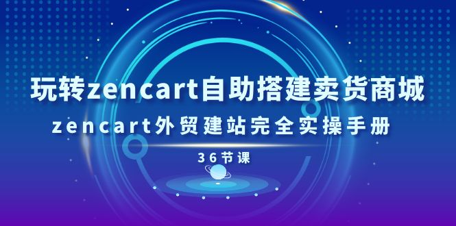 玩转zencart自助搭建卖货商城，zencart外贸建站完全实操手册-36节课-一鸣资源网