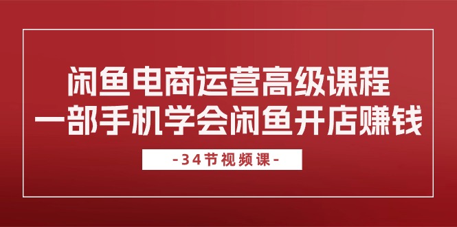 闲鱼电商运营高级课程，一部手机学会闲鱼开店赚钱（34节课）-一鸣资源网