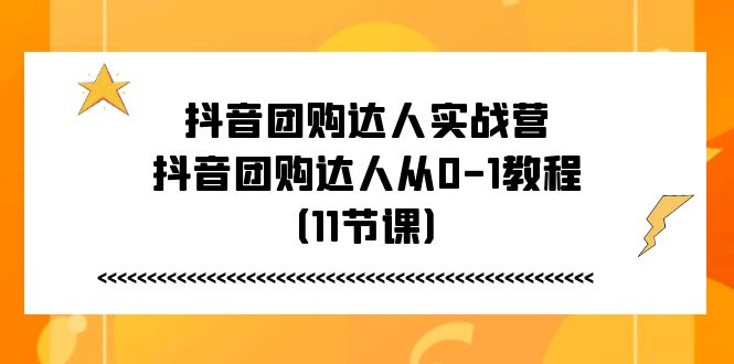 抖音团购达人实战营，抖音团购达人从0-1教程（11节课）-一鸣资源网