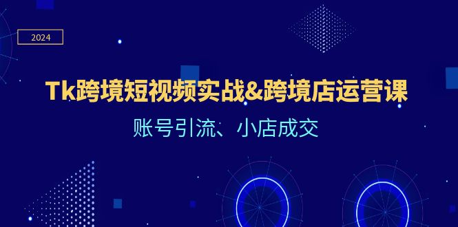 Tk跨境短视频实战&跨境店运营课：账号引流、小店成交-一鸣资源网