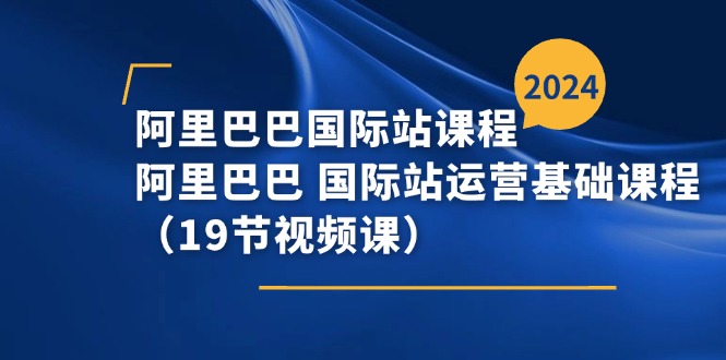 阿里巴巴-国际站课程，阿里巴巴 国际站运营基础课程（19节视频课）-一鸣资源网