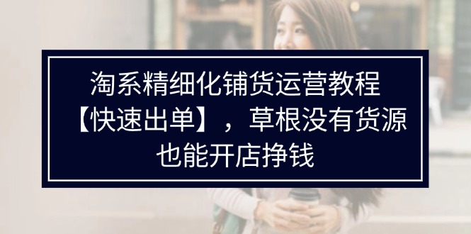 淘系精细化铺货运营教程【快速出单】，草根没有货源，也能开店挣钱-一鸣资源网