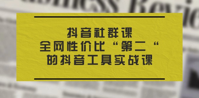 抖音 社群课，全网性价比“第二“的抖音工具实战课-一鸣资源网