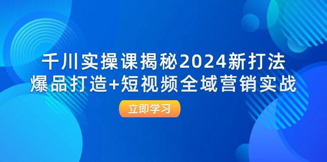 千川实操课揭秘2024新打法：爆品打造+短视频全域营销实战-一鸣资源网