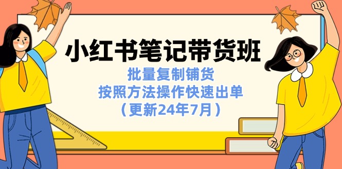 小红书笔记-带货班：批量复制铺货，按照方法操作快速出单（更新24年7月）-一鸣资源网