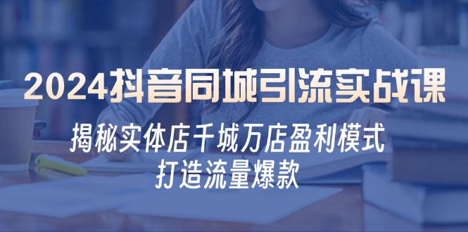 2024抖音同城引流实战课：揭秘实体店千城万店盈利模式，打造流量爆款-一鸣资源网