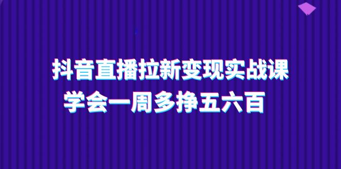 抖音直播拉新变现实操课，学会一周多挣五六百（15节课）-一鸣资源网