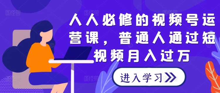 人人必修的视频号运营课，普通人通过短视频月入过万-一鸣资源网