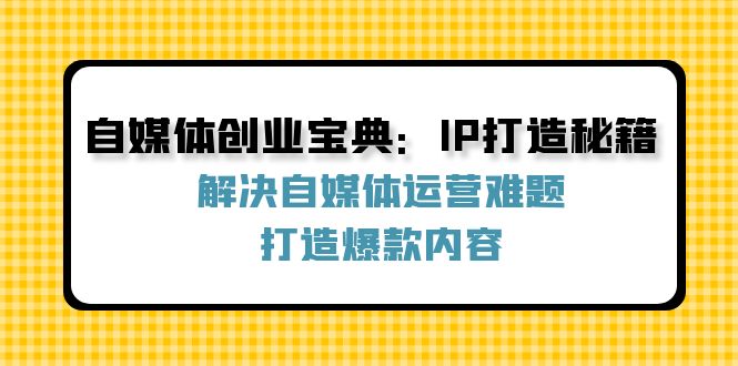 自媒体创业宝典：IP打造秘籍：解决自媒体运营难题，打造爆款内容-一鸣资源网