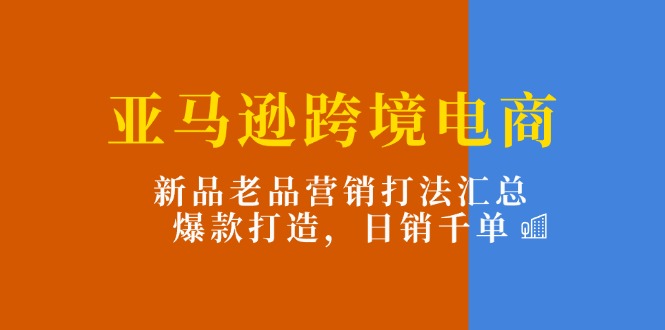 亚马逊跨境电商：新品老品营销打法汇总，爆款打造，日销千单-一鸣资源网