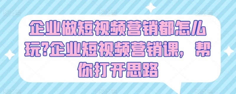 企业做短视频营销都怎么玩?企业短视频营销课，帮你打开思路-一鸣资源网