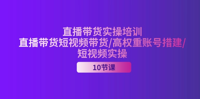 2024直播带货实操培训，直播带货短视频带货/高权重账号措建/短视频实操-一鸣资源网