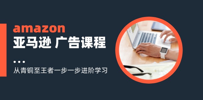 amazon亚马逊 广告课程：从青铜至王者一步一步进阶学习（16节）-一鸣资源网