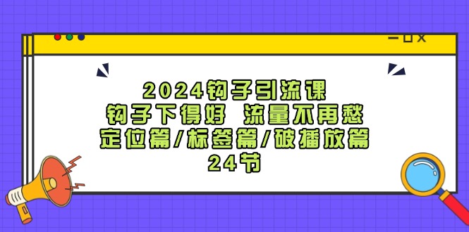 2024钩子·引流课：钩子下得好 流量不再愁，定位篇/标签篇/破播放篇/24节-一鸣资源网