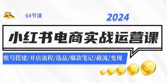 2024小红书电商实战运营课：账号搭建/开店流程/选品/爆款笔记/截流/变现-一鸣资源网