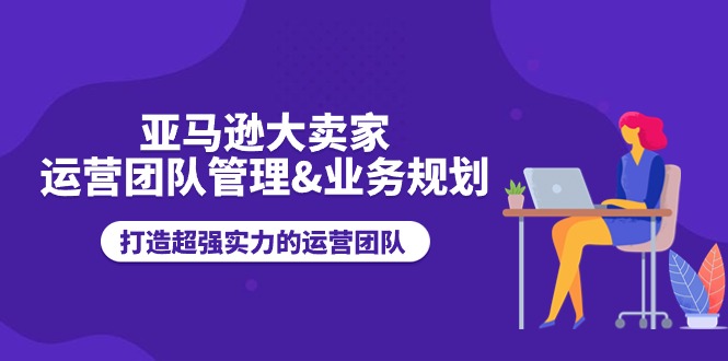 亚马逊大卖家-运营团队管理&业务规划，打造超强实力的运营团队-一鸣资源网